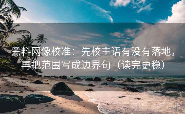 黑料网像校准:先校主语有没有落地,再把范围写成边界句(读完更稳) 黑料网像校准:先校主语有没有落地,再把范围写成边界句(读完更稳)