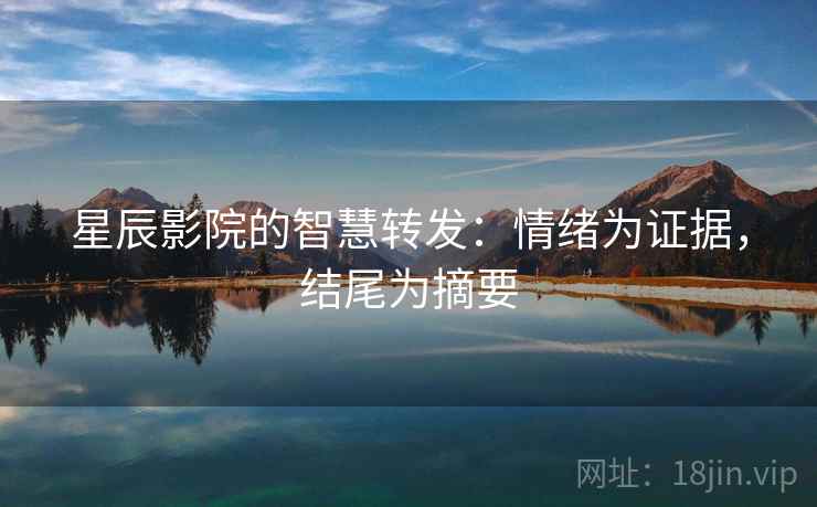 星辰影院的智慧转发：情绪为证据，结尾为摘要