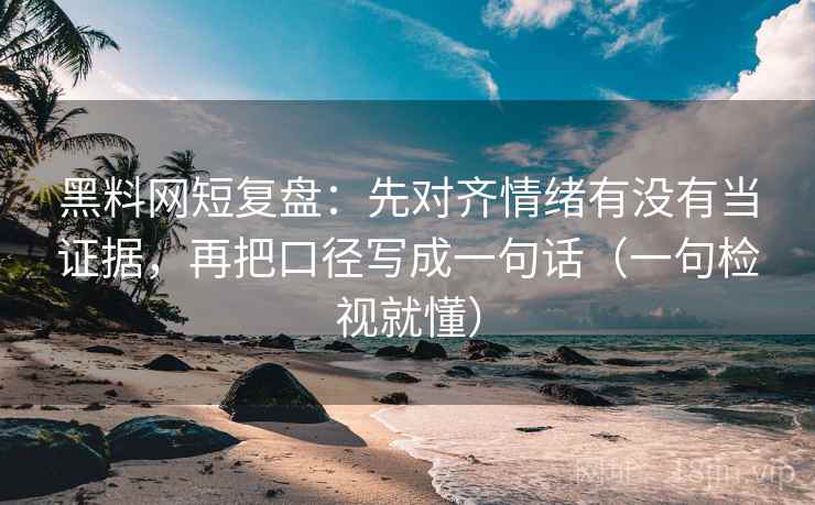 黑料网短复盘：先对齐情绪有没有当证据，再把口径写成一句话（一句检视就懂）