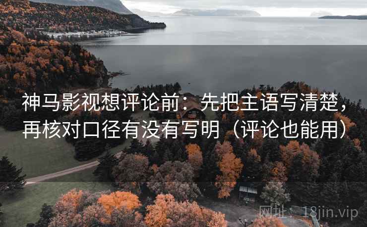 神马影视想评论前:先把主语写清楚,再核对口径有没有写明(评论也能用) 神马影视想评论前:先把主语写清楚,再核对口径有没有写明(评论也能用)