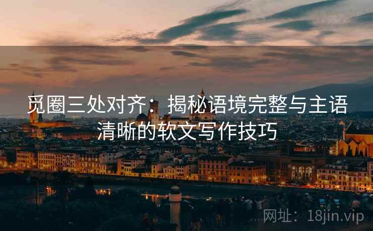 觅圈三处对齐：揭秘语境完整与主语清晰的软文写作技巧