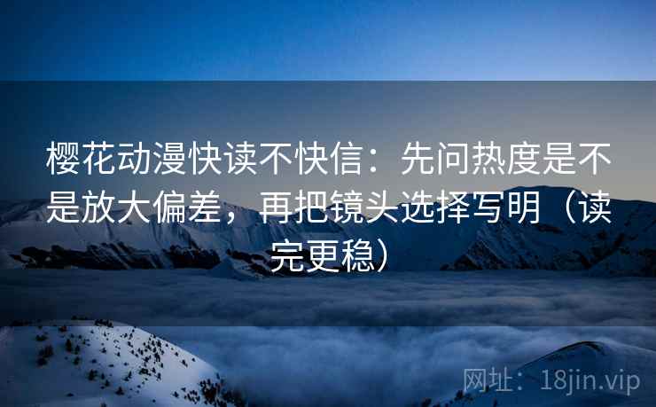 樱花动漫快读不快信：先问热度是不是放大偏差，再把镜头选择写明（读完更稳）