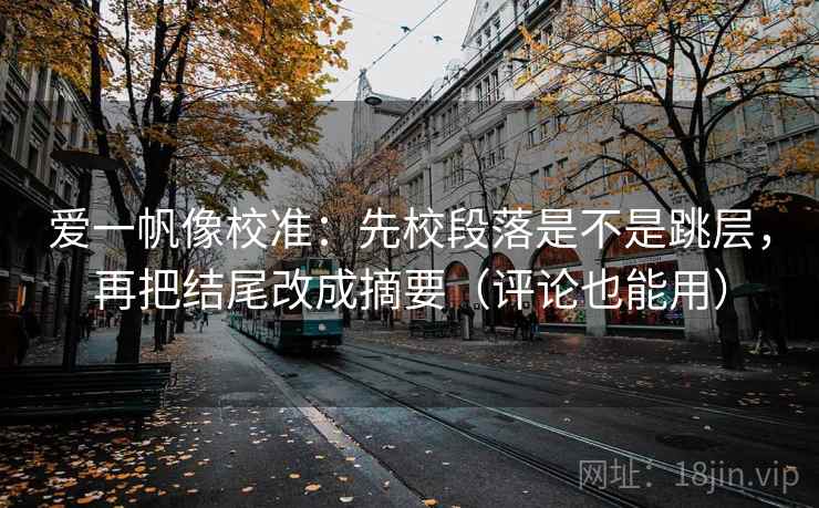 爱一帆像校准：先校段落是不是跳层，再把结尾改成摘要（评论也能用）