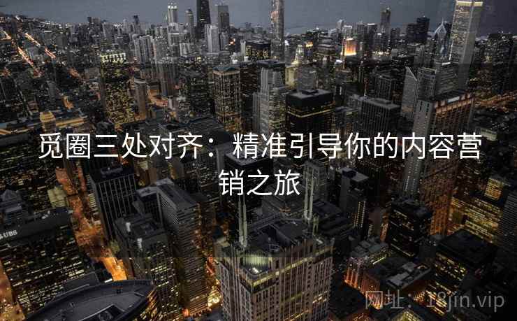 觅圈三处对齐：精准引导你的内容营销之旅