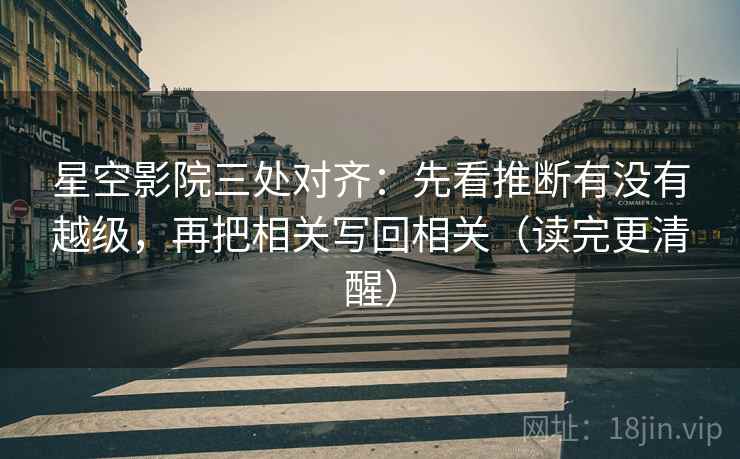 星空影院三处对齐：先看推断有没有越级，再把相关写回相关（读完更清醒）
