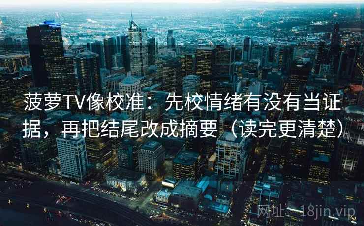 菠萝TV像校准:先校情绪有没有当证据,再把结尾改成摘要(读完更清楚) 菠萝TV像校准:先校情绪有没有当证据,再把结尾改成摘要(读完更清楚)