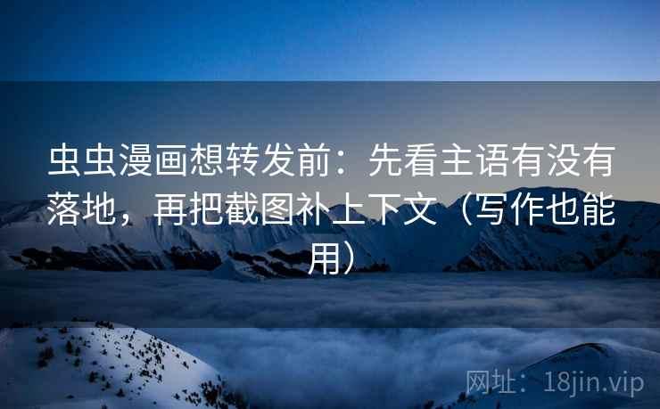虫虫漫画想转发前：先看主语有没有落地，再把截图补上下文（写作也能用）