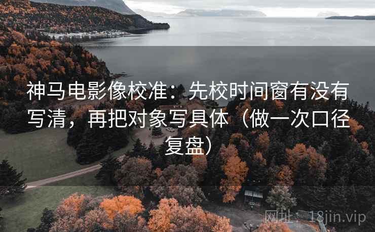 神马电影像校准：先校时间窗有没有写清，再把对象写具体（做一次口径复盘）