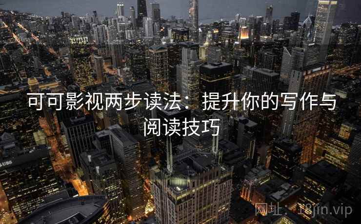 可可影视两步读法：提升你的写作与阅读技巧