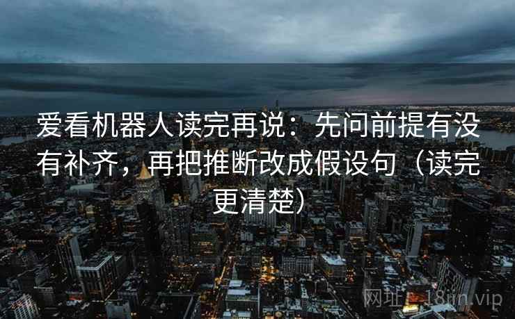 爱看机器人读完再说：先问前提有没有补齐，再把推断改成假设句（读完更清楚）