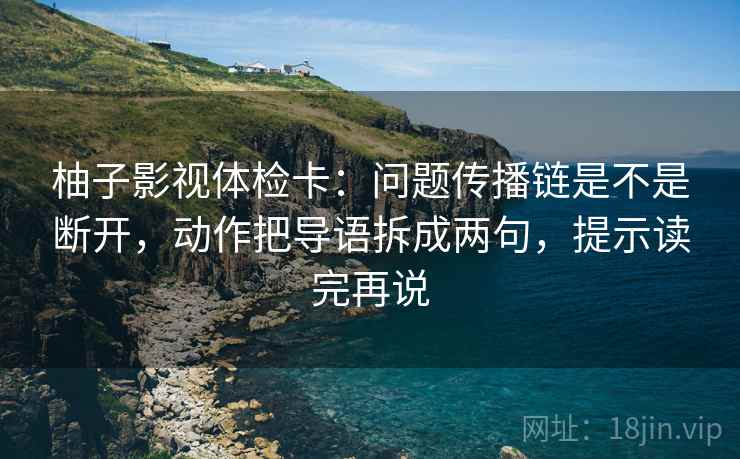 柚子影视体检卡:问题传播链是不是断开,动作把导语拆成两句,提示读完再说 柚子影视体检卡:问题传播链是不是断开,动作把导语拆成两句,提示读完再说