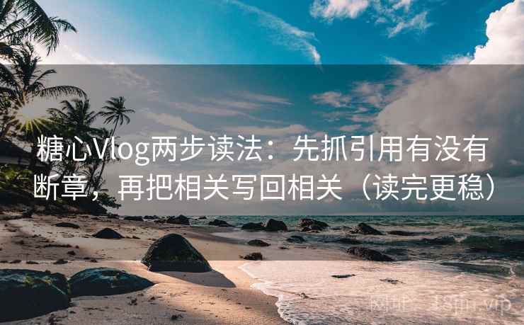 糖心Vlog两步读法：先抓引用有没有断章，再把相关写回相关（读完更稳）