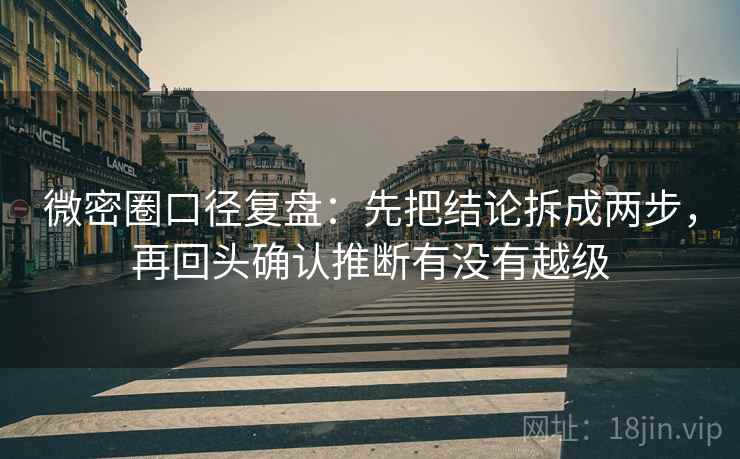 微密圈口径复盘：先把结论拆成两步，再回头确认推断有没有越级