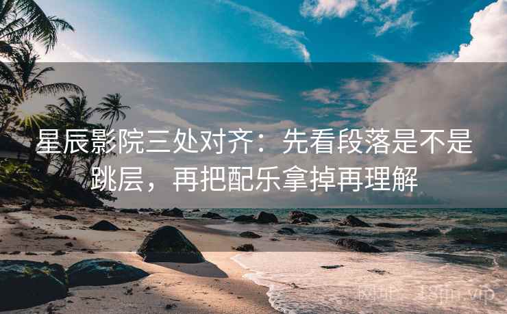 星辰影院三处对齐：先看段落是不是跳层，再把配乐拿掉再理解