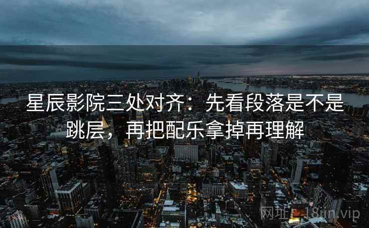 星辰影院三处对齐:先看段落是不是跳层,再把配乐拿掉再理解 星辰影院三处对齐:先看段落是不是跳层,再把配乐拿掉再理解
