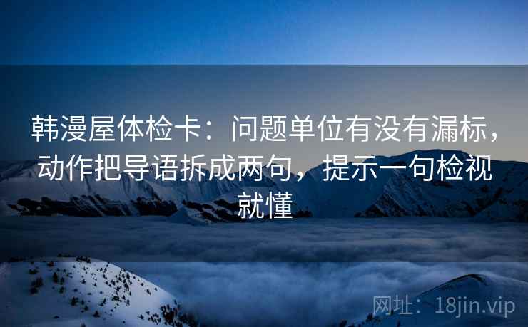 韩漫屋体检卡:问题单位有没有漏标,动作把导语拆成两句,提示一句检视就懂 韩漫屋体检卡:问题单位有没有漏标,动作把导语拆成两句,提示一句检视就懂