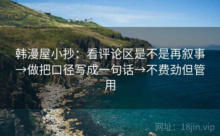 韩漫屋小抄：看评论区是不是再叙事→做把口径写成一句话→不费劲但管用
