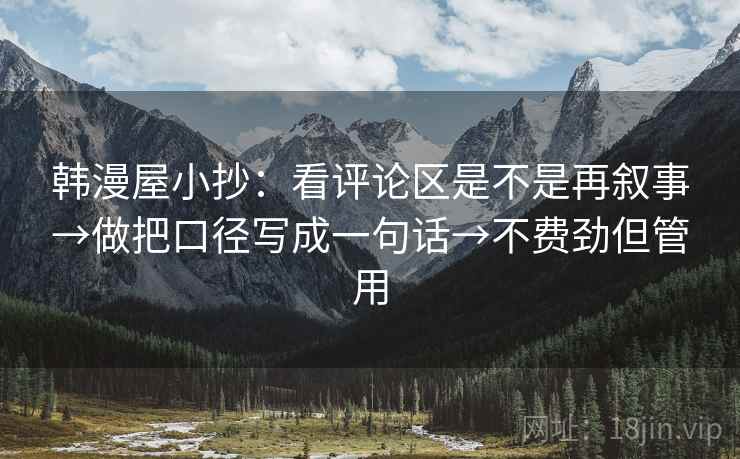 韩漫屋小抄:看评论区是不是再叙事→做把口径写成一句话→不费劲但管用 韩漫屋小抄:看评论区是不是再叙事→做把口径写成一句话→不费劲但管用